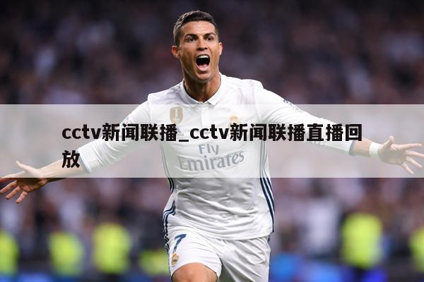cctv新闻联播_cctv新闻联播直播回放