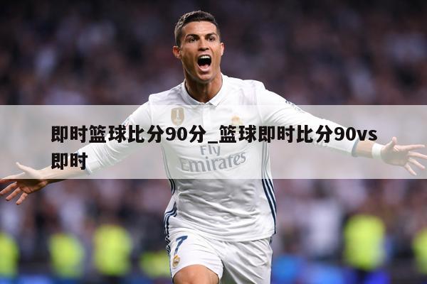 即时篮球比分90分_篮球即时比分90vs即时